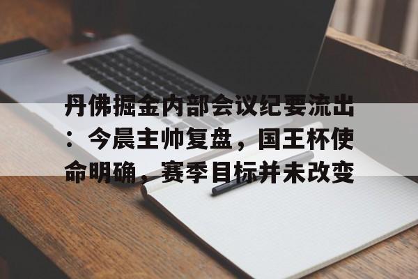 关于丹佛掘金内部会议纪要流出：今晨主帅复盘，国王杯使命明确，赛季目标并未改变的信息